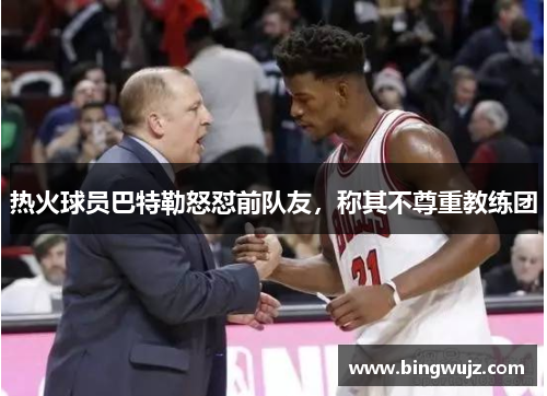 热火球员巴特勒怒怼前队友，称其不尊重教练团